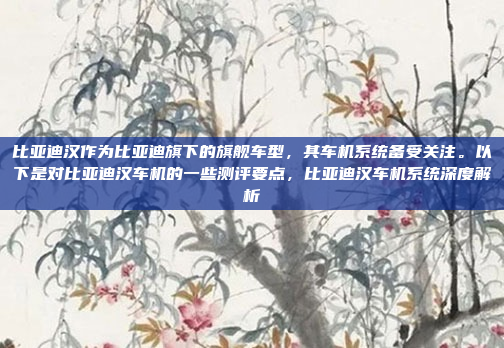 比亚迪汉作为比亚迪旗下的旗舰车型，其车机系统备受关注。以下是对比亚迪汉车机的一些测评要点，比亚迪汉车机系统深度解析