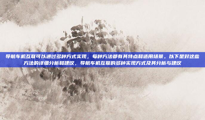 导航车机互联可以通过多种方式实现，每种方法都有其特点和适用场景。以下是对这些方法的详细分析和建议，导航车机互联的多种实现方式及其分析与建议