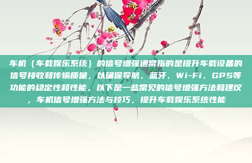车机（车载娱乐系统）的信号增强通常指的是提升车载设备的信号接收和传输质量，以确保导航、蓝牙、Wi-Fi、GPS等功能的稳定性和性能。以下是一些常见的信号增强方法和建议，车机信号增强方法与技巧，提升车载娱乐系统性能
