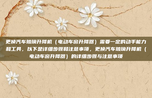 更换汽车玻璃升降机（电动车窗升降器）需要一定的动手能力和工具，以下是详细步骤和注意事项，更换汽车玻璃升降机（电动车窗升降器）的详细步骤与注意事项