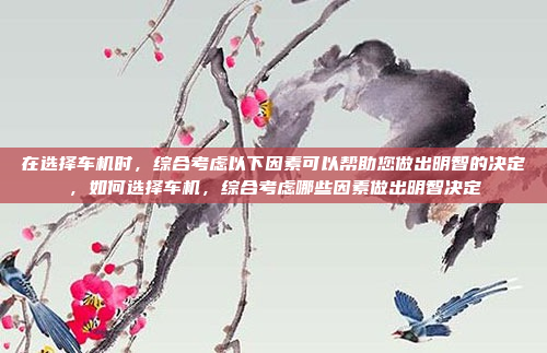 在选择车机时，综合考虑以下因素可以帮助您做出明智的决定，如何选择车机，综合考虑哪些因素做出明智决定