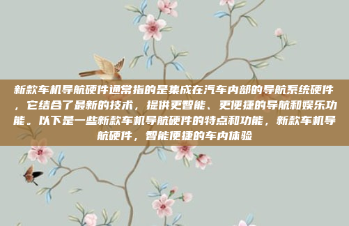 新款车机导航硬件通常指的是集成在汽车内部的导航系统硬件，它结合了最新的技术，提供更智能、更便捷的导航和娱乐功能。以下是一些新款车机导航硬件的特点和功能，新款车机导航硬件，智能便捷的车内体验