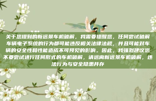 关于您提到的新远景车机破解，我需要提醒您，任何尝试破解车辆电子系统的行为都可能违反相关法律法规，并且可能对车辆的安全性和性能造成不可预见的影响。因此，我强烈建议您不要尝试进行任何形式的车机破解，请远离新远景车机破解，违法行为与安全隐患并存