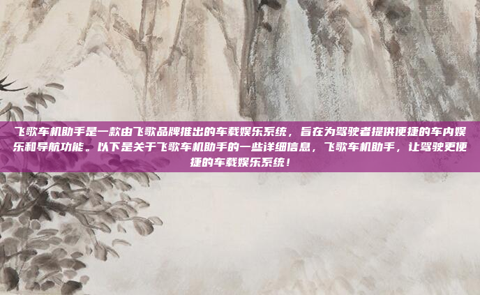 飞歌车机助手是一款由飞歌品牌推出的车载娱乐系统，旨在为驾驶者提供便捷的车内娱乐和导航功能。以下是关于飞歌车机助手的一些详细信息，飞歌车机助手，让驾驶更便捷的车载娱乐系统！