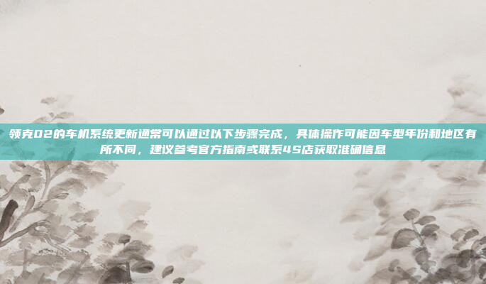 领克02的车机系统更新通常可以通过以下步骤完成,具体操作可能因车型年份和地区有所不同,建议参考官方指南或联系4S店获取准确信息