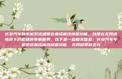 长安汽车的车机系统通常会集成离线地图功能，以便在无网络情况下仍能提供导航服务。以下是一些相关信息，长安汽车车机系统集成离线地图功能，无网络导航无忧
