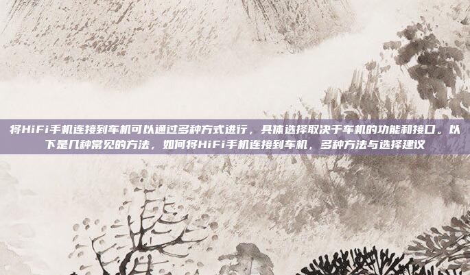 将HiFi手机连接到车机可以通过多种方式进行，具体选择取决于车机的功能和接口。以下是几种常见的方法，如何将HiFi手机连接到车机，多种方法与选择建议