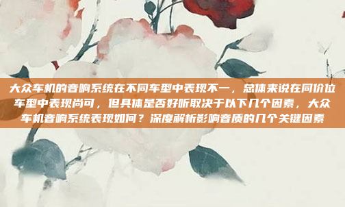 大众车机的音响系统在不同车型中表现不一，总体来说在同价位车型中表现尚可，但具体是否好听取决于以下几个因素，大众车机音响系统表现如何？深度解析影响音质的几个关键因素
