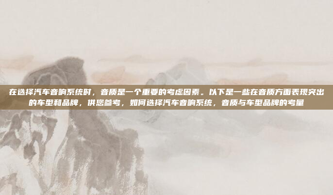 在选择汽车音响系统时，音质是一个重要的考虑因素。以下是一些在音质方面表现突出的车型和品牌，供您参考，如何选择汽车音响系统，音质与车型品牌的考量