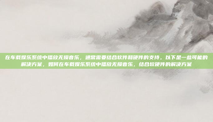 在车载娱乐系统中播放无损音乐，通常需要结合软件和硬件的支持。以下是一些可能的解决方案，如何在车载娱乐系统中播放无损音乐，结合软硬件的解决方案