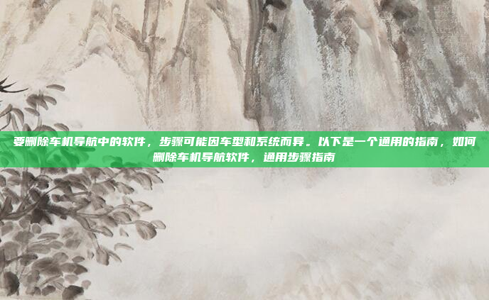 要删除车机导航中的软件,步骤可能因车型和系统而异。以下是一个通用的指南,如何删除车机导航软件,通用步骤指南