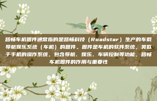 路畅车机固件通常指的是路畅科技(Roadstar)生产的车载导航娱乐系统(车机)的固件。固件是车机的软件系统,类似于手机的操作系统,包含导航、娱乐、车辆控制等功能,路畅车机固件的作用与重要性