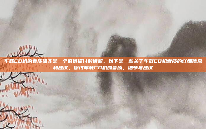 车载CD机的音质确实是一个值得探讨的话题。以下是一些关于车载CD机音质的详细信息和建议，探讨车载CD机的音质，细节与建议