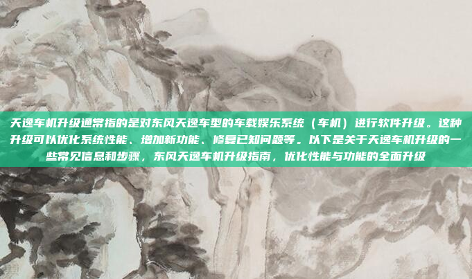 天逸车机升级通常指的是对东风天逸车型的车载娱乐系统(车机)进行软件升级。这种升级可以优化系统性能、增加新功能、修复已知问题等。以下是关于天逸车机升级的一些常见信息和步骤,东风天逸车机升级指南,优化性能与功能的全面升级