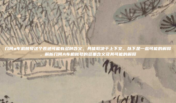 几何a车机账号这个表述可能有多种含义，具体取决于上下文。以下是一些可能的解释，解析几何A车机账号的多重含义及其可能的解释