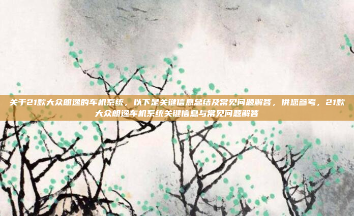 关于21款大众朗逸的车机系统，以下是关键信息总结及常见问题解答，供您参考，21款大众朗逸车机系统关键信息与常见问题解答