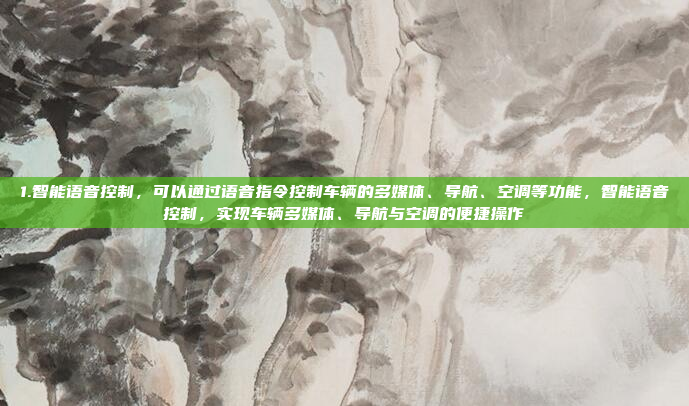 1.智能语音控制，可以通过语音指令控制车辆的多媒体、导航、空调等功能，智能语音控制，实现车辆多媒体、导航与空调的便捷操作