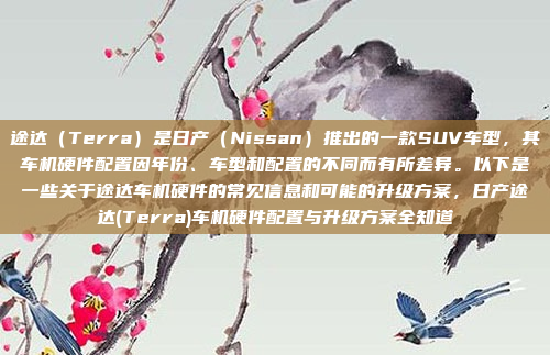 途达（Terra）是日产（Nissan）推出的一款SUV车型，其车机硬件配置因年份、车型和配置的不同而有所差异。以下是一些关于途达车机硬件的常见信息和可能的升级方案，日产途达(Terra)车机硬件配置与升级方案全知道