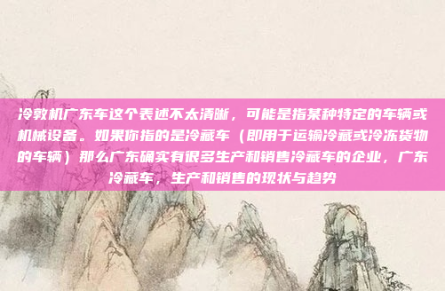 冷敦机广东车这个表述不太清晰，可能是指某种特定的车辆或机械设备。如果你指的是冷藏车（即用于运输冷藏或冷冻货物的车辆）那么广东确实有很多生产和销售冷藏车的企业，广东冷藏车，生产和销售的现状与趋势