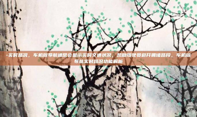 -实时路况，车机版导航通常会显示实时交通状况，帮助驾驶员避开拥堵路段，车机版导航实时路况功能解析