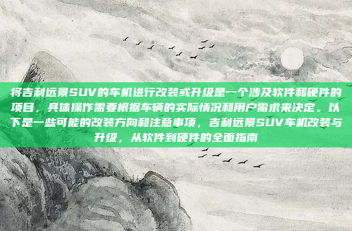 将吉利远景SUV的车机进行改装或升级是一个涉及软件和硬件的项目，具体操作需要根据车辆的实际情况和用户需求来决定。以下是一些可能的改装方向和注意事项，吉利远景SUV车机改装与升级，从软件到硬件的全面指南