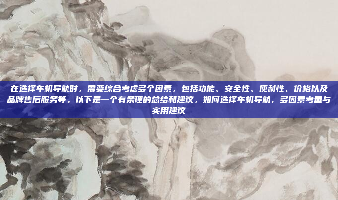 在选择车机导航时，需要综合考虑多个因素，包括功能、安全性、便利性、价格以及品牌售后服务等。以下是一个有条理的总结和建议，如何选择车机导航，多因素考量与实用建议