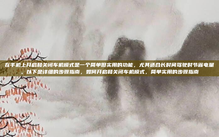在手机上开启和关闭车机模式是一个简单但实用的功能，尤其适合长时间驾驶时节省电量。以下是详细的步骤指南，如何开启和关闭车机模式，简单实用的步骤指南