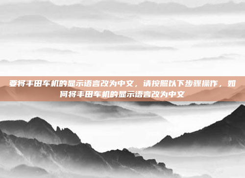 要将丰田车机的显示语言改为中文，请按照以下步骤操作，如何将丰田车机的显示语言改为中文