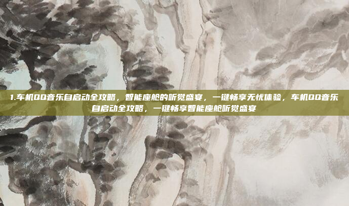 1.车机QQ音乐自启动全攻略，智能座舱的听觉盛宴，一键畅享无忧体验，车机QQ音乐自启动全攻略，一键畅享智能座舱听觉盛宴