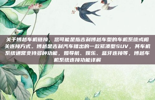关于博越车机链接，您可能是指吉利博越车型的车机系统或相关连接方式。博越是吉利汽车推出的一款紧凑型SUV，其车机系统通常支持多种功能，如导航、娱乐、蓝牙连接等，博越车机系统连接功能详解
