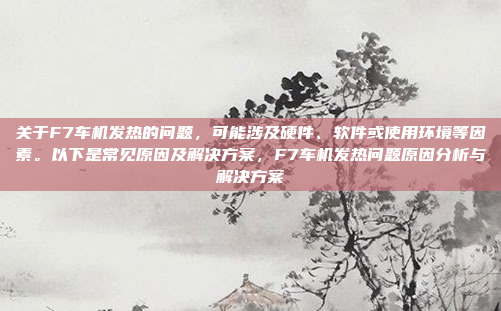 关于F7车机发热的问题，可能涉及硬件、软件或使用环境等因素。以下是常见原因及解决方案，F7车机发热问题原因分析与解决方案