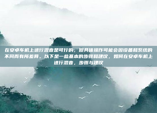 在安卓车机上进行混音是可行的，但具体操作可能会因设备和系统的不同而有所差异。以下是一些基本的步骤和建议，如何在安卓车机上进行混音，步骤与建议