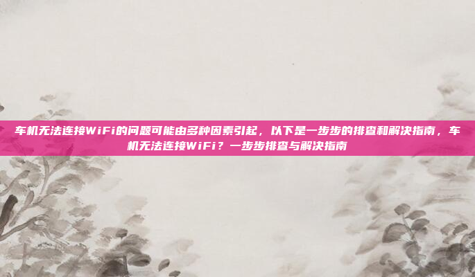 车机无法连接WiFi的问题可能由多种因素引起，以下是一步步的排查和解决指南，车机无法连接WiFi？一步步排查与解决指南