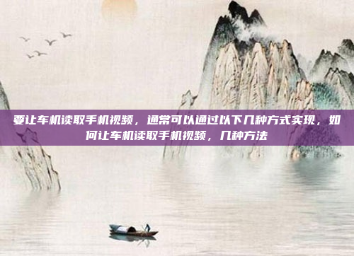 要让车机读取手机视频，通常可以通过以下几种方式实现，如何让车机读取手机视频，几种方法