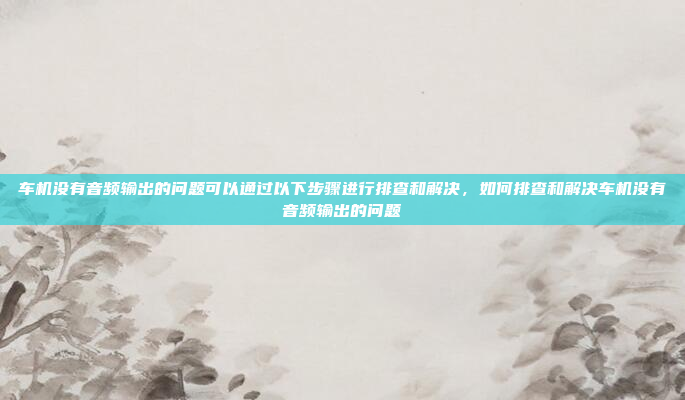 车机没有音频输出的问题可以通过以下步骤进行排查和解决,如何排查和解决车机没有音频输出的问题