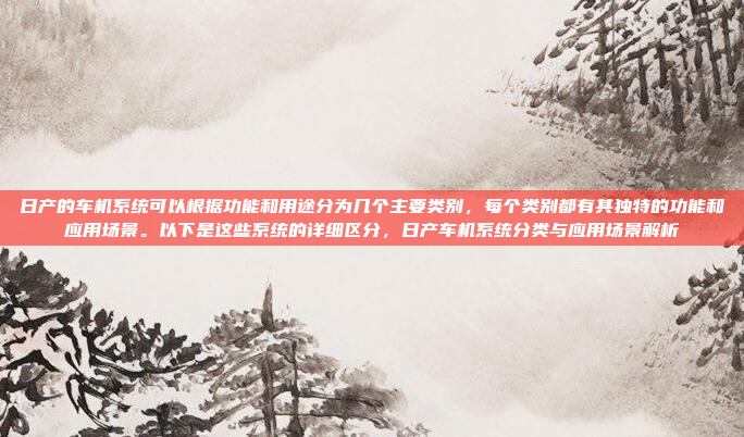 日产的车机系统可以根据功能和用途分为几个主要类别，每个类别都有其独特的功能和应用场景。以下是这些系统的详细区分，日产车机系统分类与应用场景解析