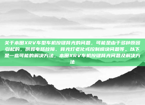 关于本田XRV车型车机按键背光的问题,可能是由于多种原因引起的,例如电路故障、背光灯老化或控制模块问题等。以下是一些可能的解决方法,本田XRV车机按键背光问题及解决方法