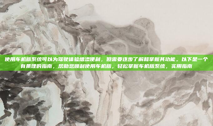使用车机版系统可以为驾驶体验增添便利，但需要逐步了解和掌握其功能。以下是一个有条理的指南，帮助您顺利使用车机版，轻松掌握车机版系统，实用指南
