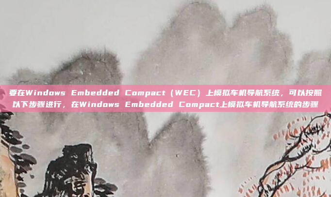 要在Windows Embedded Compact（WEC）上模拟车机导航系统，可以按照以下步骤进行，在Windows Embedded Compact上模拟车机导航系统的步骤