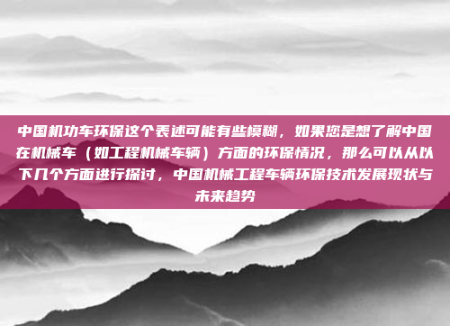 中国机功车环保这个表述可能有些模糊，如果您是想了解中国在机械车（如工程机械车辆）方面的环保情况，那么可以从以下几个方面进行探讨，中国机械工程车辆环保技术发展现状与未来趋势