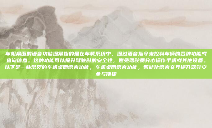 车机桌面的语音功能通常指的是在车载系统中，通过语音指令来控制车辆的各种功能或查询信息。这种功能可以提升驾驶时的安全性，避免驾驶员分心操作手机或其他设备。以下是一些常见的车机桌面语音功能，车机桌面语音功能，智能化语音交互提升驾驶安全与便捷