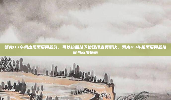 领克03车机出现黑屏问题时，可以按照以下步骤排查和解决，领克03车机黑屏问题排查与解决指南