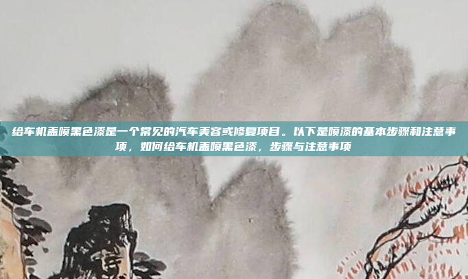 给车机盖喷黑色漆是一个常见的汽车美容或修复项目。以下是喷漆的基本步骤和注意事项，如何给车机盖喷黑色漆，步骤与注意事项