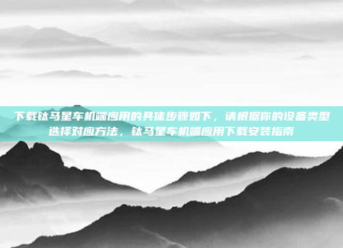 下载钛马星车机端应用的具体步骤如下，请根据你的设备类型选择对应方法，钛马星车机端应用下载安装指南