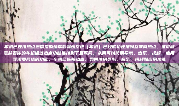 车机已连接热点通常指的是车载娱乐系统（车机）已经成功连接到互联网热点。这可能意味着你的车机通过热点功能连接到了互联网，从而可以使用导航、音乐、视频、应用等需要网络的功能，车机已连接热点，如何使用导航、音乐、视频和应用功能