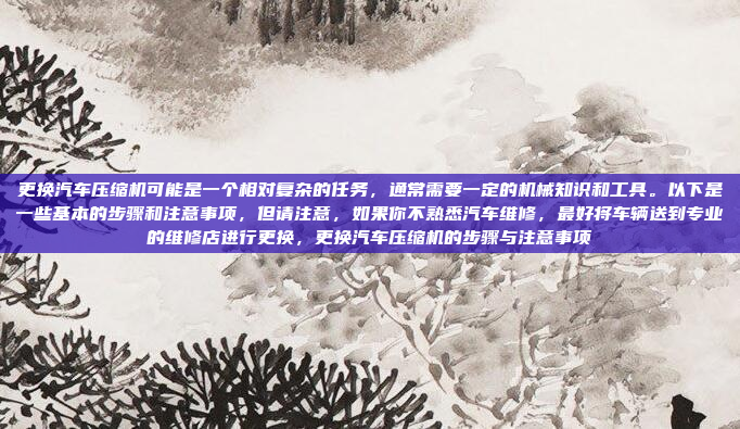 更换汽车压缩机可能是一个相对复杂的任务，通常需要一定的机械知识和工具。以下是一些基本的步骤和注意事项，但请注意，如果你不熟悉汽车维修，最好将车辆送到专业的维修店进行更换，更换汽车压缩机的步骤与注意事项