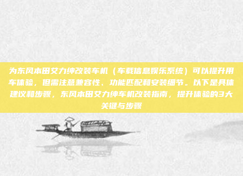 为东风本田艾力绅改装车机（车载信息娱乐系统）可以提升用车体验，但需注意兼容性、功能匹配和安装细节。以下是具体建议和步骤，东风本田艾力绅车机改装指南，提升体验的3大关键与步骤
