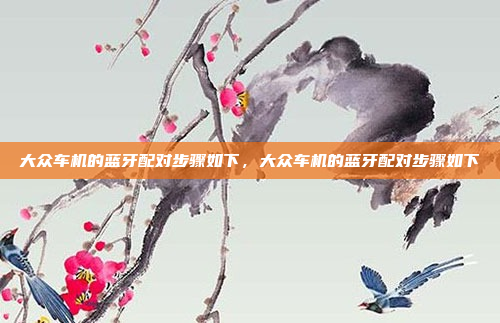 大众车机的蓝牙配对步骤如下,大众车机的蓝牙配对步骤如下