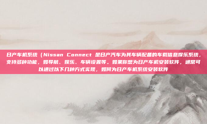 日产车机系统（Nissan Connect 是日产汽车为其车辆配备的车载信息娱乐系统，支持多种功能，如导航、娱乐、车辆设置等。如果你想为日产车机安装软件，通常可以通过以下几种方式实现，如何为日产车机系统安装软件