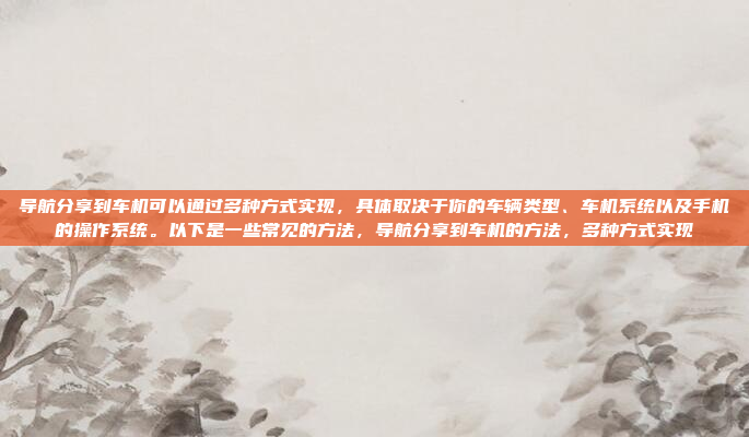 导航分享到车机可以通过多种方式实现，具体取决于你的车辆类型、车机系统以及手机的操作系统。以下是一些常见的方法，导航分享到车机的方法，多种方式实现